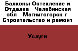 Балконы Остекление и Отделка - Челябинская обл., Магнитогорск г. Строительство и ремонт » Услуги   